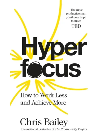 Hyperfocus_ How to Work Less to Achieve More by Chris Bailey