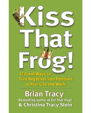 Kiss That Frog 12 Great Ways to Turn Negatives into Positives in Your Life and Work by Brian Tracy