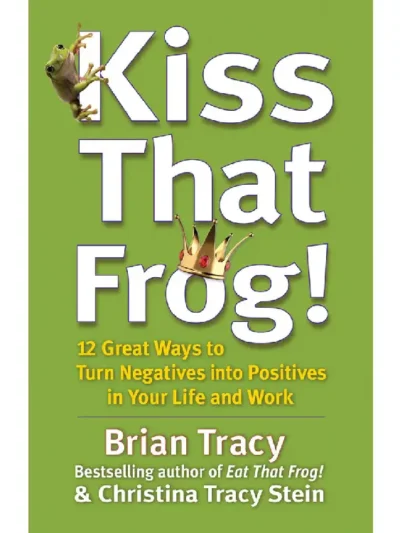 Kiss That Frog 12 Great Ways to Turn Negatives into Positives in Your Life and Work by Brian Tracy