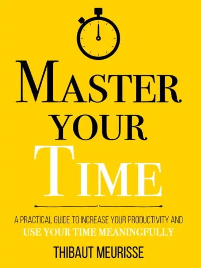 Master Your Time _ A Practical Guide to Increase Your Productivity and Use Your Time Meaningfully by Thibaut Meurisse