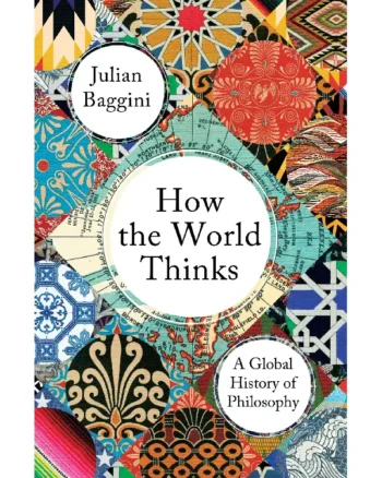 How the World Thinks: A Global History of Philosophy by Julian Baggini