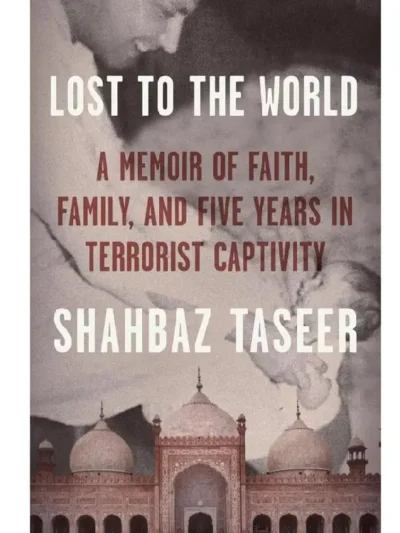 Lost to the World_ A Memoir of Faith, Family, and Five Years in Terrorist Captivity By Shahbaz Taseer