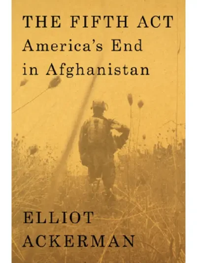 The Fifth Act_ America's End in Afghanistan By Elliot Ackerman