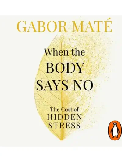 When the Body Says No: The Cost of Hidden Stress By Gabor Mate
